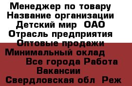 Менеджер по товару › Название организации ­ Детский мир, ОАО › Отрасль предприятия ­ Оптовые продажи › Минимальный оклад ­ 25 000 - Все города Работа » Вакансии   . Свердловская обл.,Реж г.